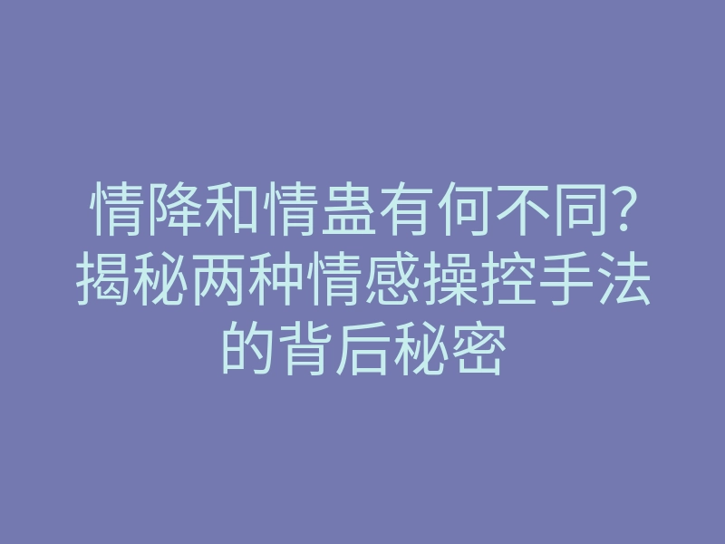 情降和情蛊有何不同?揭秘两种情感操控手法的背后秘密