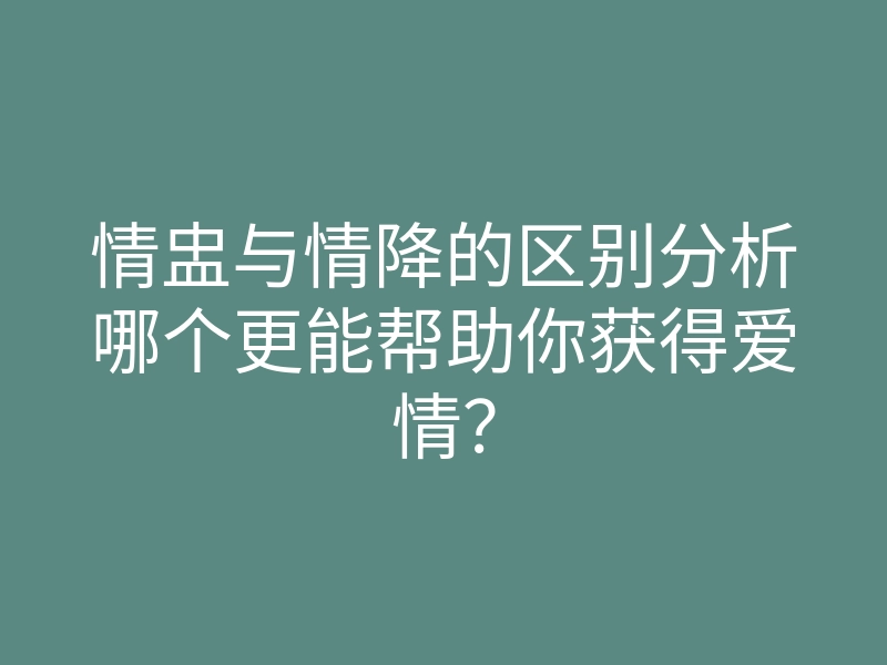 情盅与情降的区别分析哪个更能帮助你获得爱情?