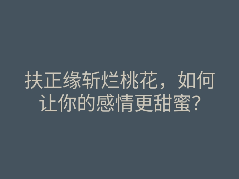 扶正缘斩烂桃花,如何让你的感情更甜蜜?