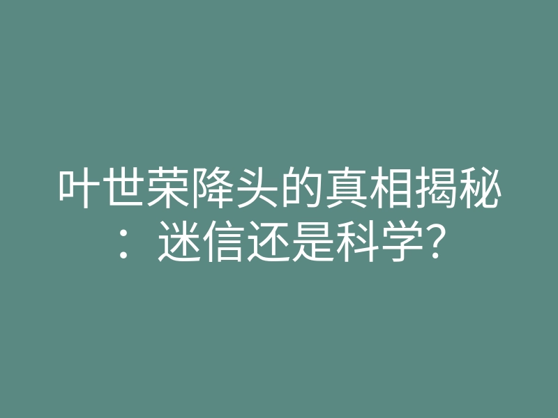 叶世荣降头的真相揭秘：迷信还是科学？