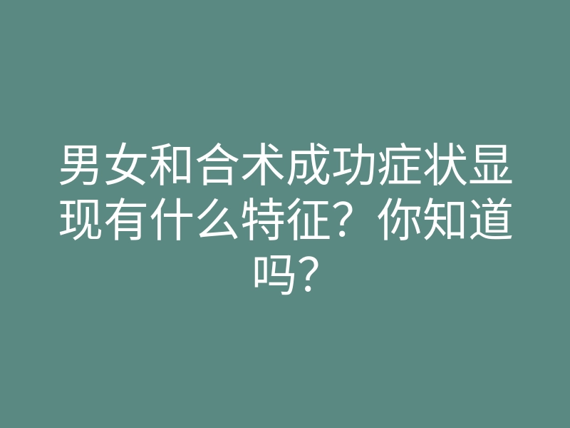 男女和合术成功症状显现有什么特征?你知道吗?