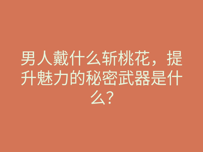 男人戴什么斩桃花,提升魅力的秘密武器是什么?