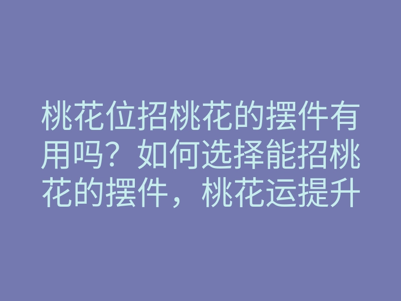 桃花位招桃花的摆件有用吗?如何选择能招桃花的摆件,桃花运提升秘诀