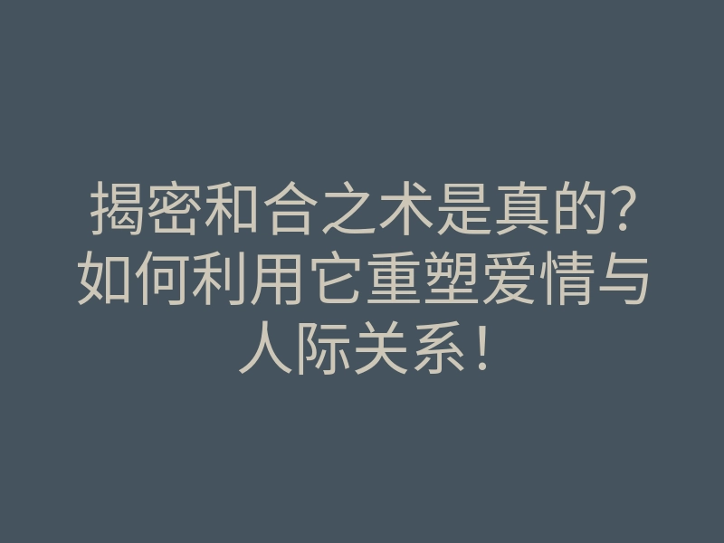 揭密和合之术是真的?如何利用它重塑爱情与人际关系!