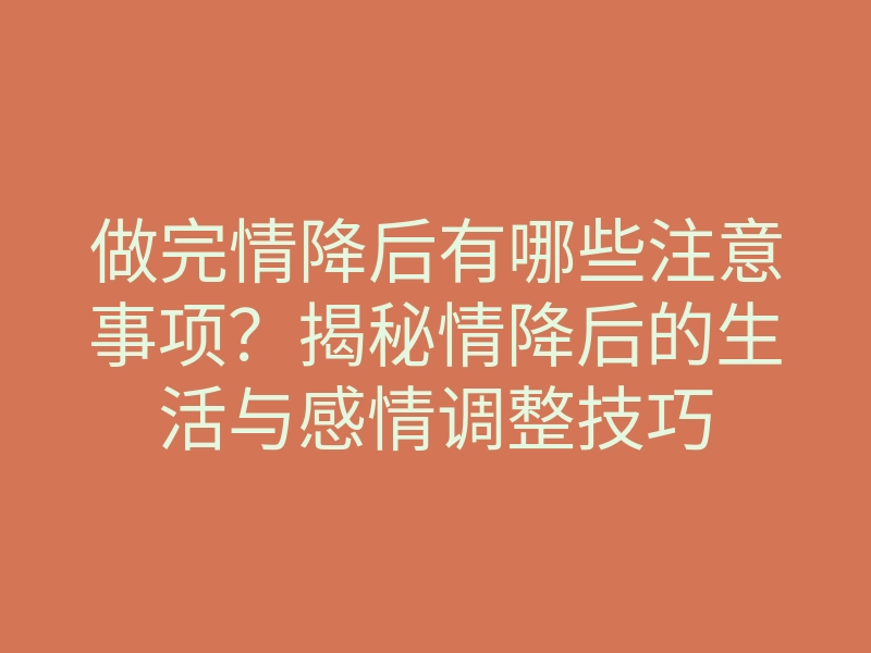 做完情降后有哪些注意事项?揭秘情降后的生活与感情调整技巧