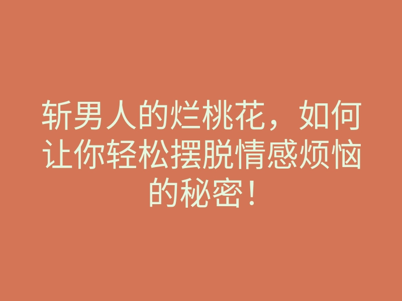 斩男人的烂桃花,如何让你轻松摆脱情感烦恼的秘密!