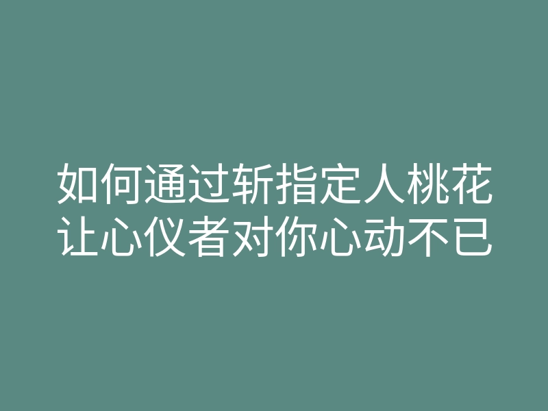 如何通过斩指定人桃花让心仪者对你心动不已