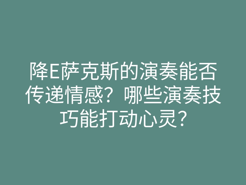 降E萨克斯的演奏能否传递情感?哪些演奏技巧能打动心灵?