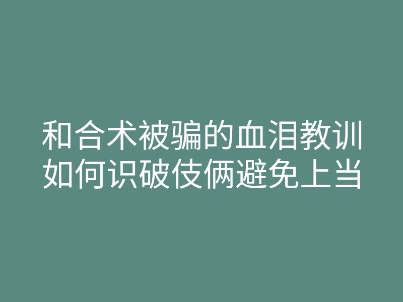和合术被骗的血泪教训如何识破伎俩避免上当