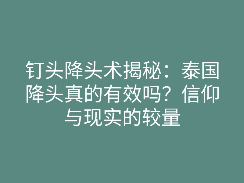 钉头降头术揭秘：泰国降头真的有效吗？信仰与现实的较量