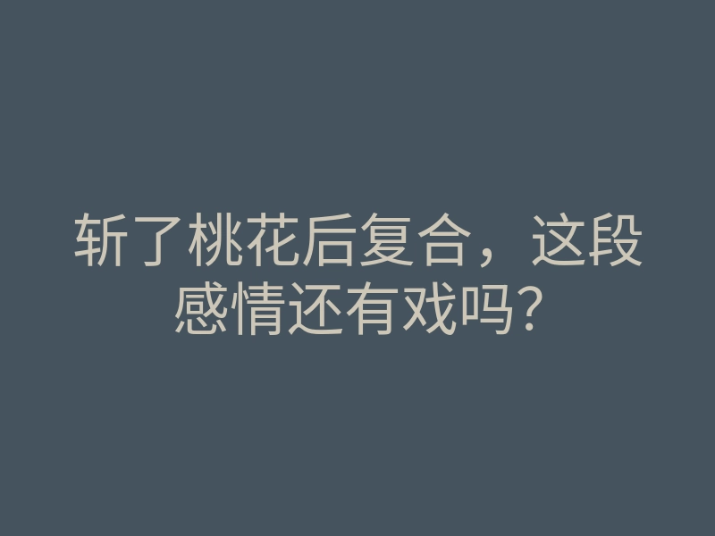 斩了桃花后复合，这段感情还有戏吗？