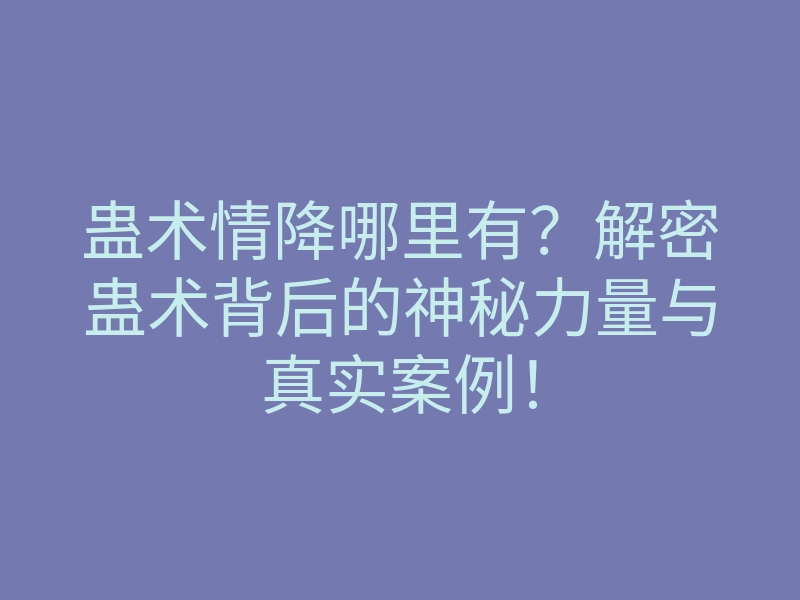 蛊术情降哪里有?解密蛊术背后的神秘力量与真实案例!