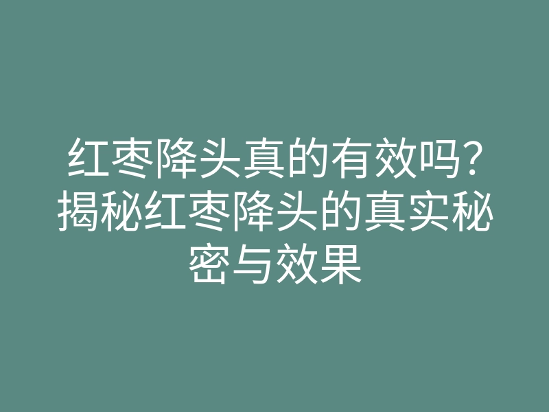 红枣降头真的有效吗?揭秘红枣降头的真实秘密与效果