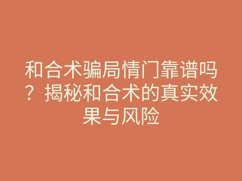 和合术骗局情门靠谱吗?揭秘和合术的真实效果与风险