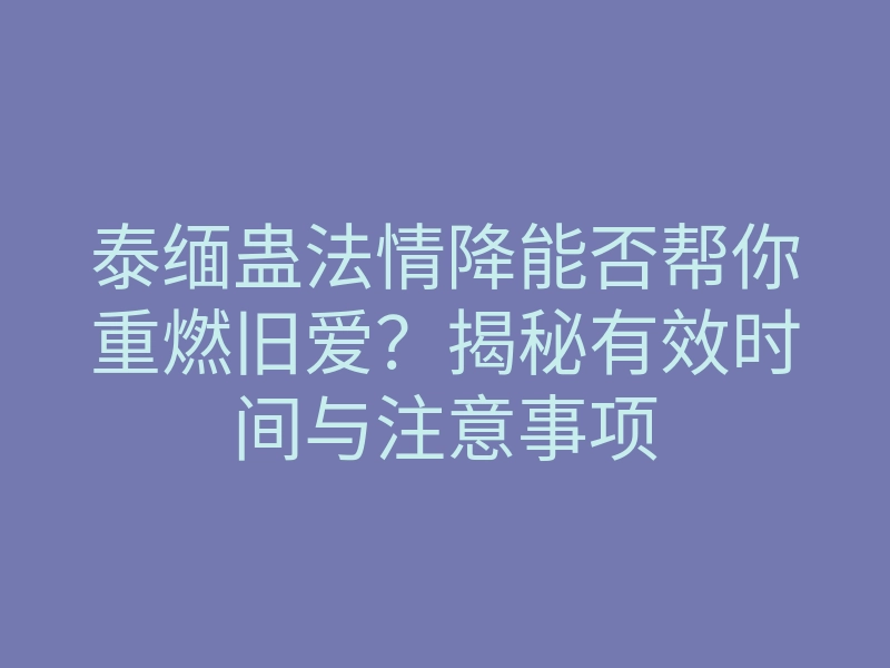 泰缅蛊法情降能否帮你重燃旧爱?揭秘有效时间与注意事项