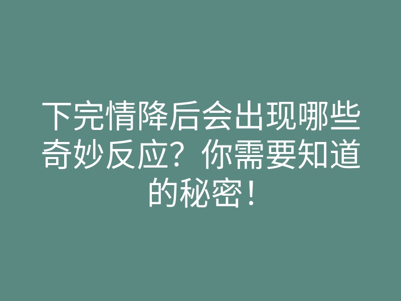 下完情降后会出现哪些奇妙反应?你需要知道的秘密!