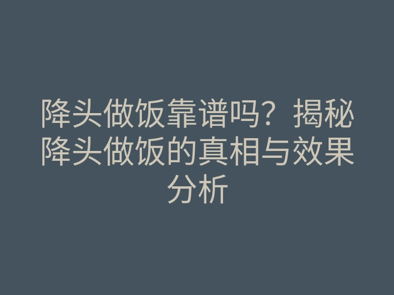 降头做饭靠谱吗?揭秘降头做饭的真相与效果分析