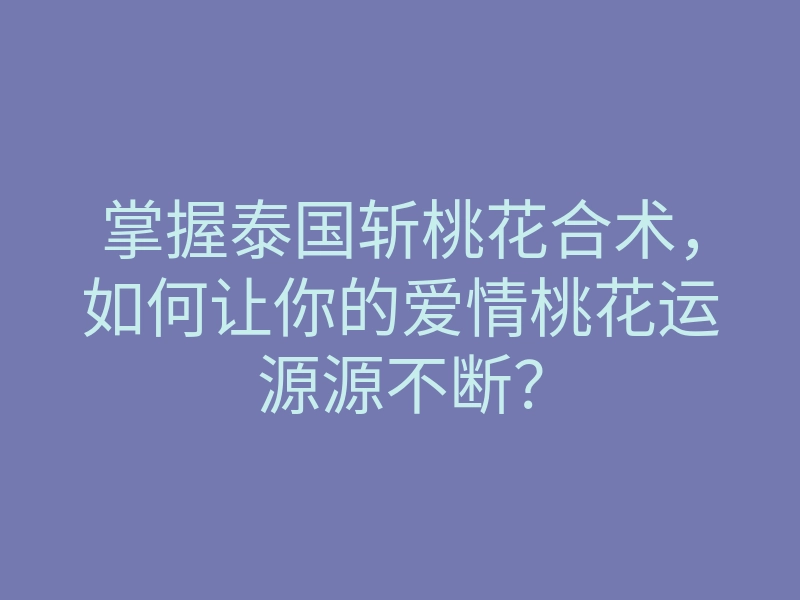掌握泰国斩桃花合术，如何让你的爱情桃花运源源不断？