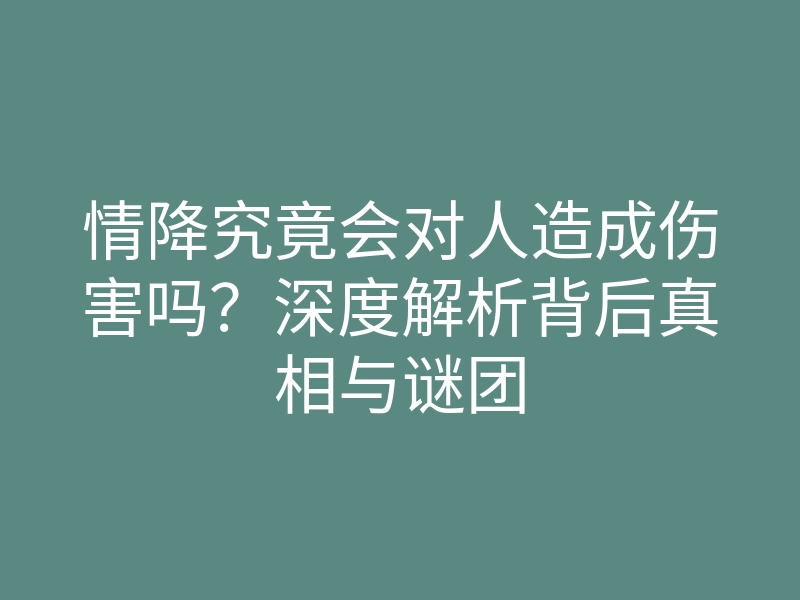 情降究竟会对人造成伤害吗?深度解析背后真相与谜团