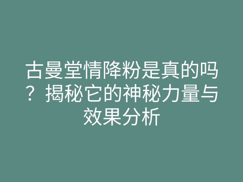 古曼堂情降粉是真的吗?揭秘它的神秘力量与效果分析