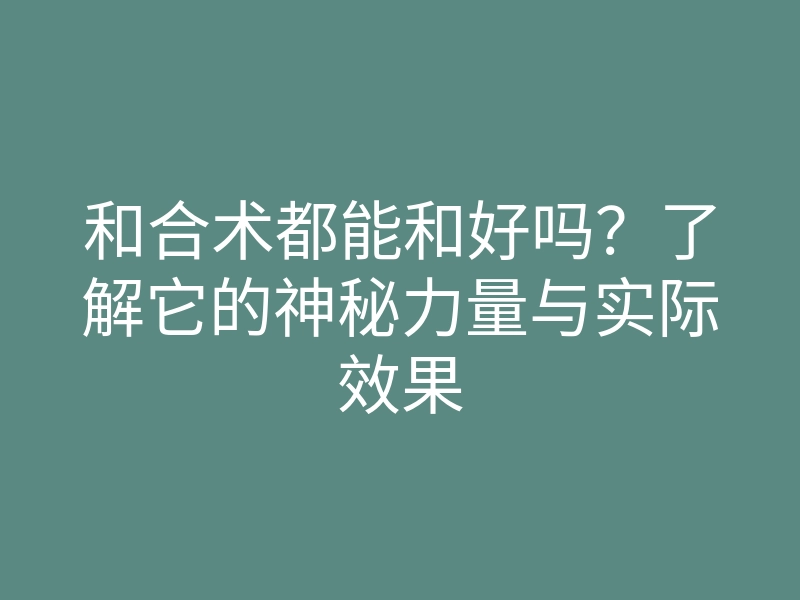 和合术都能和好吗?了解它的神秘力量与实际效果