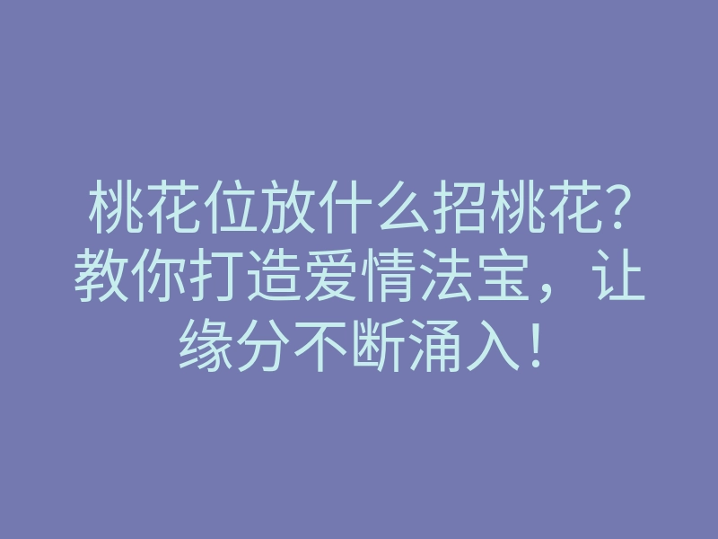 桃花位放什么招桃花?教你打造爱情法宝,让缘分不断涌入!