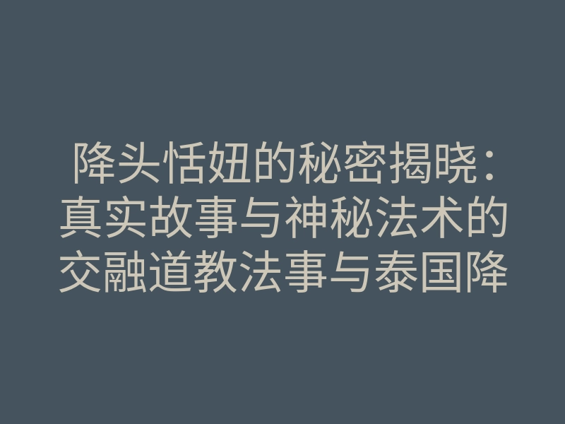降头恬妞的秘密揭晓:真实故事与神秘法术的交融道教法事与泰国降头术哪种更有效