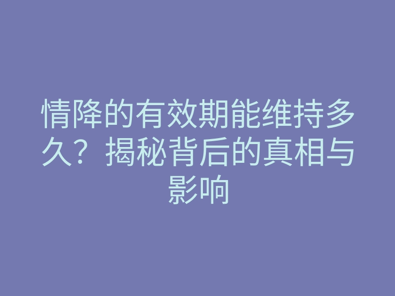 情降的有效期能维持多久?揭秘背后的真相与影响