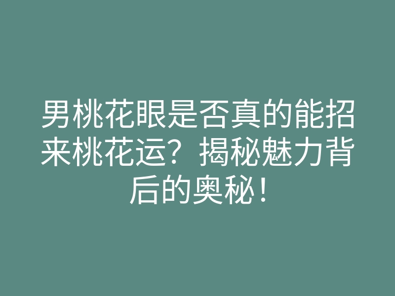 男桃花眼是否真的能招来桃花运?揭秘魅力背后的奥秘!