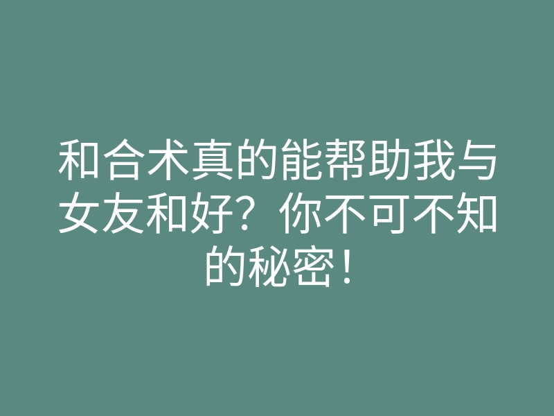 和合术真的能帮助我与女友和好?你不可不知的秘密!