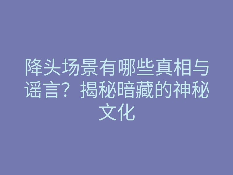 降头场景有哪些真相与谣言?揭秘暗藏的神秘文化