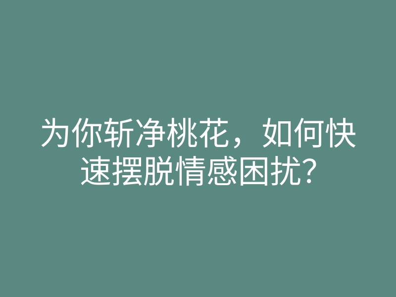 为你斩净桃花,如何快速摆脱情感困扰?