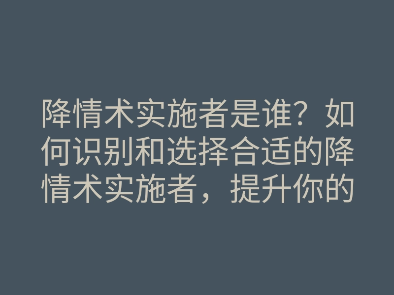 降情术实施者是谁?如何识别和选择合适的降情术实施者,提升你的情感生活