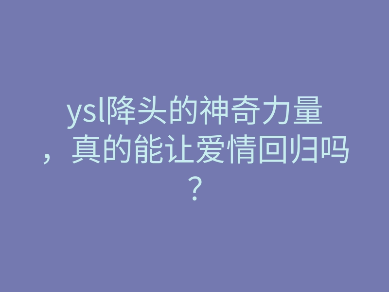 ysl降头的神奇力量，真的能让爱情回归吗？