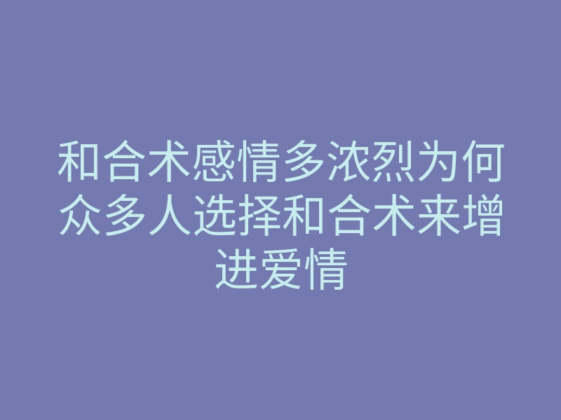 和合术感情多浓烈为何众多人选择和合术来增进爱情