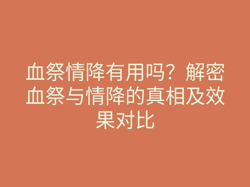 血祭情降有用吗?解密血祭与情降的真相及效果对比