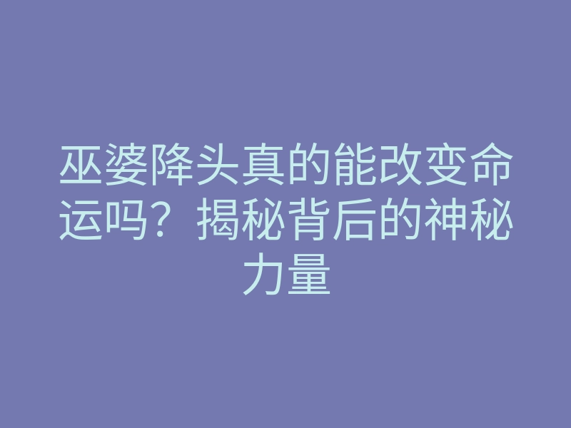 巫婆降头真的能改变命运吗?揭秘背后的神秘力量