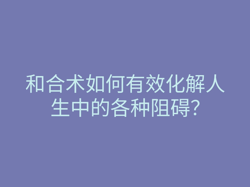 和合术如何有效化解人生中的各种阻碍？