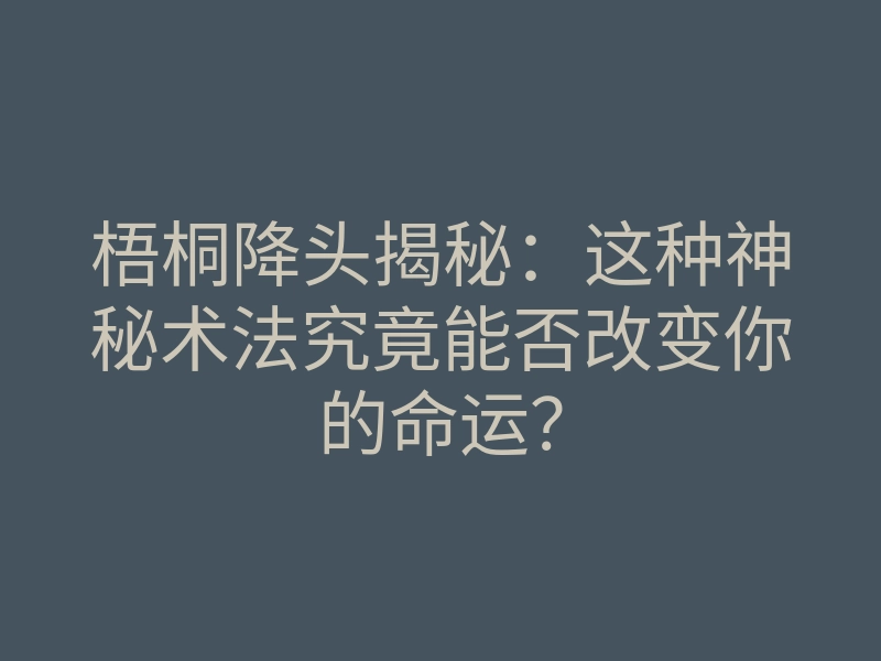 梧桐降头揭秘:这种神秘术法究竟能否改变你的命运?