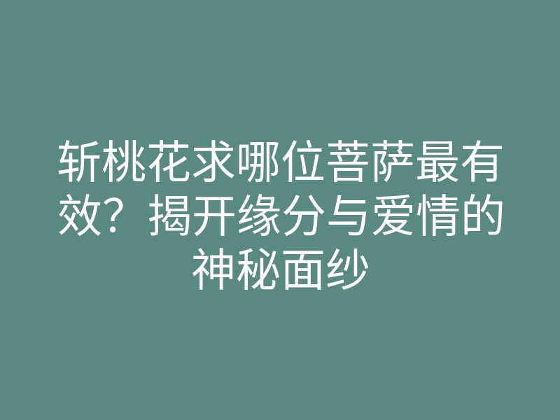斩桃花求哪位菩萨最有效?揭开缘分与爱情的神秘面纱