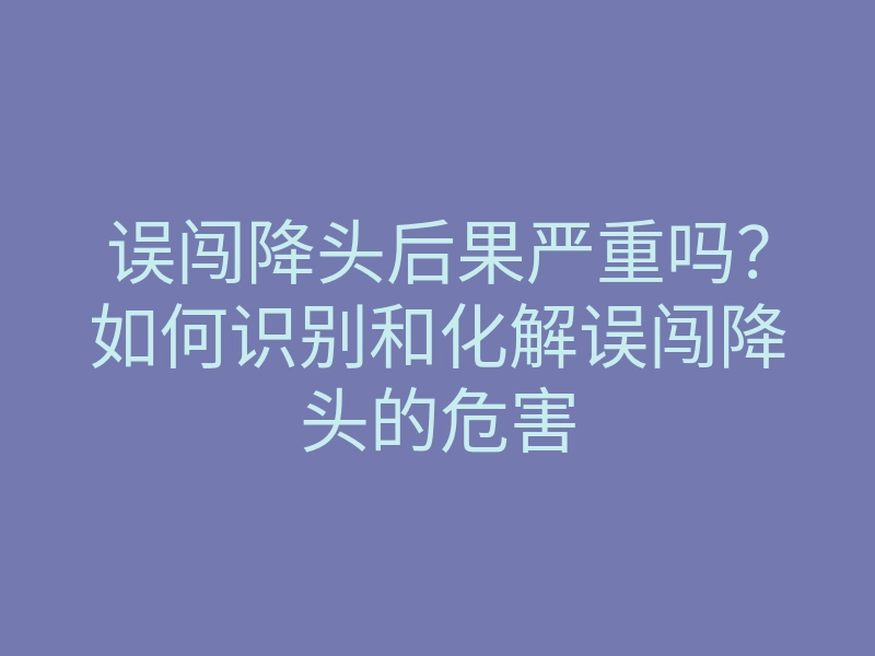 误闯降头后果严重吗?如何识别和化解误闯降头的危害