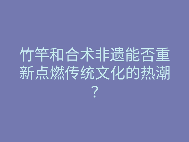 竹竿和合术非遗能否重新点燃传统文化的热潮?