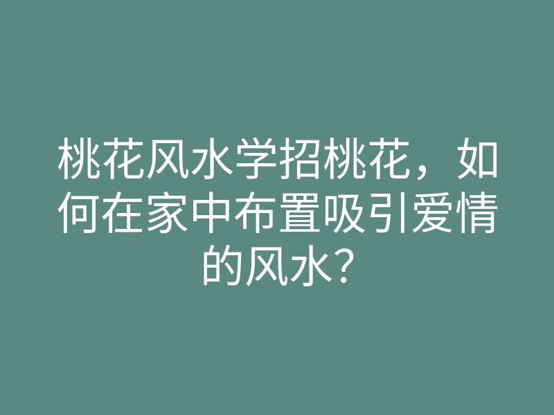 桃花风水学招桃花,如何在家中布置吸引爱情的风水?