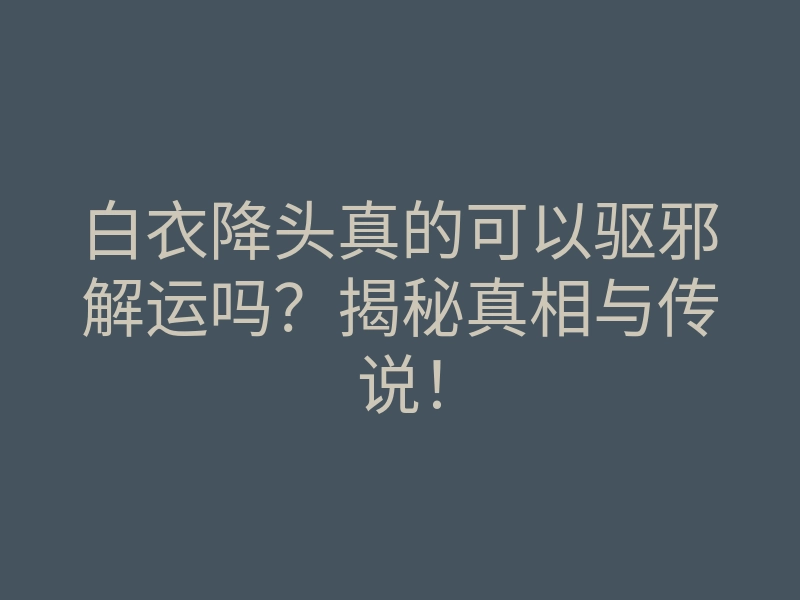 白衣降头真的可以驱邪解运吗?揭秘真相与传说!