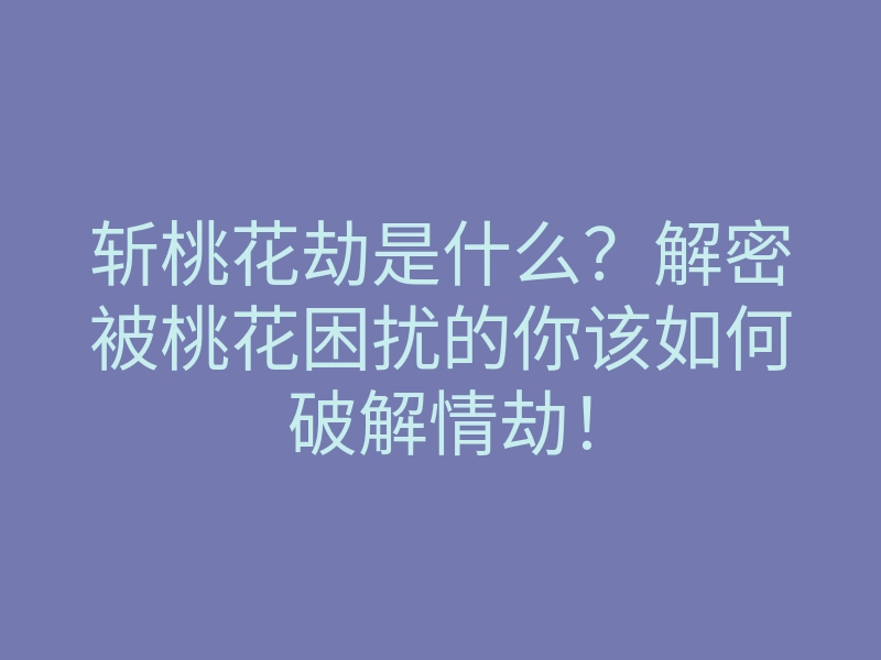 斩桃花劫是什么?解密被桃花困扰的你该如何破解情劫!