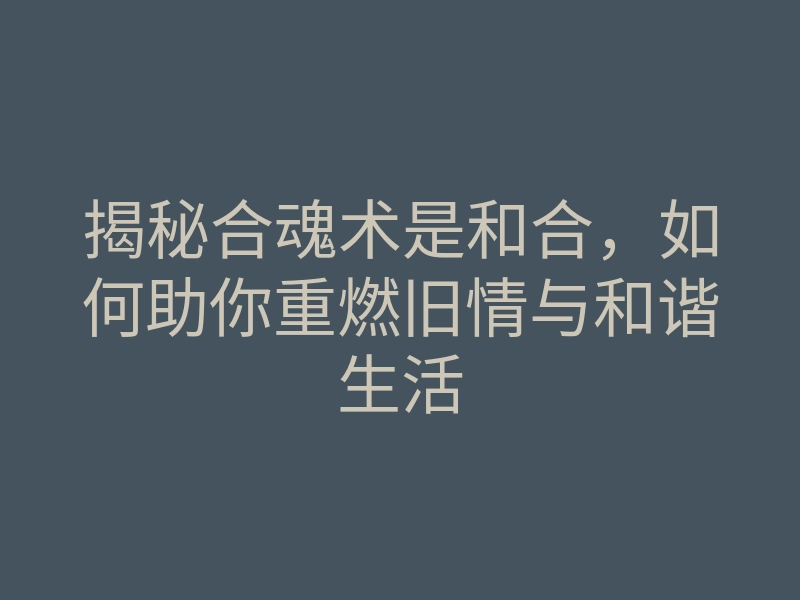 揭秘合魂术是和合,如何助你重燃旧情与和谐生活