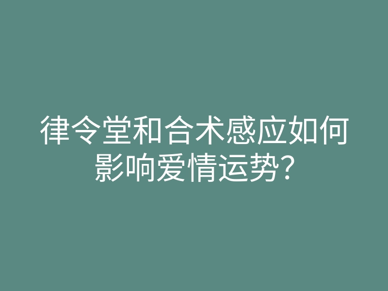 律令堂和合术感应如何影响爱情运势?