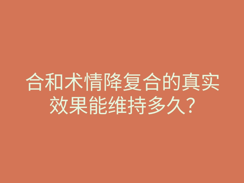 合和术情降复合的真实效果能维持多久?