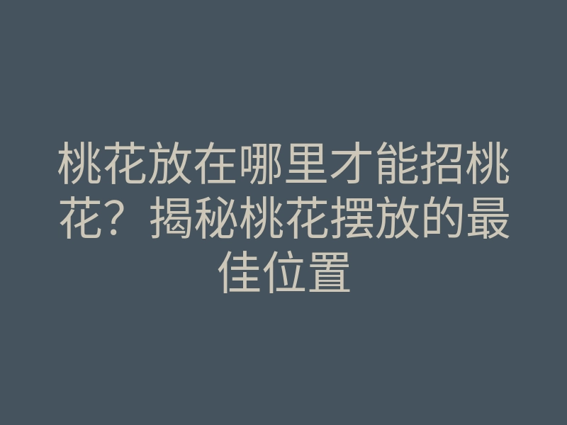桃花放在哪里才能招桃花?揭秘桃花摆放的最佳位置