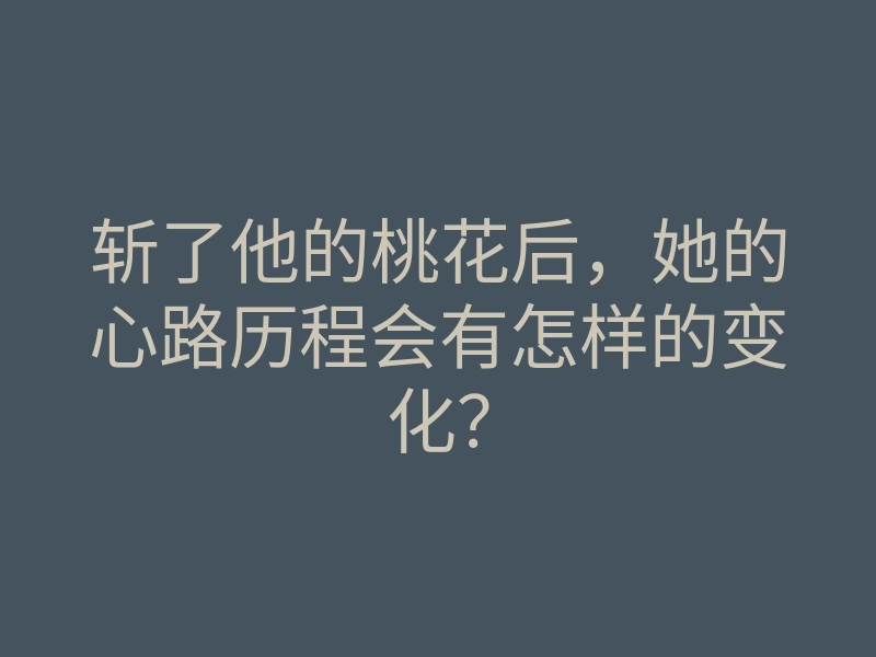 斩了他的桃花后,她的心路历程会有怎样的变化?